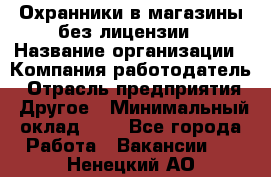 Охранники в магазины без лицензии › Название организации ­ Компания-работодатель › Отрасль предприятия ­ Другое › Минимальный оклад ­ 1 - Все города Работа » Вакансии   . Ненецкий АО